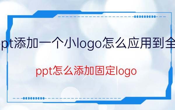 ppt添加一个小logo怎么应用到全部 ppt怎么添加固定logo？